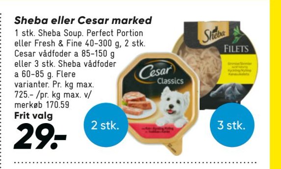 Sheba eller Cesar marked 1 stk. Sheba Soup. Perfect Portion eller Fresh & Fine 40-300 g, 2 stk. vådfoder a 85-150 g eller 3 stk. Sheba vådfoder a 60-85 g. Flere varianter. Pr. kg max. 725.-/pr. kg max. v/merkøb 170.59 Frit valg – Bilka