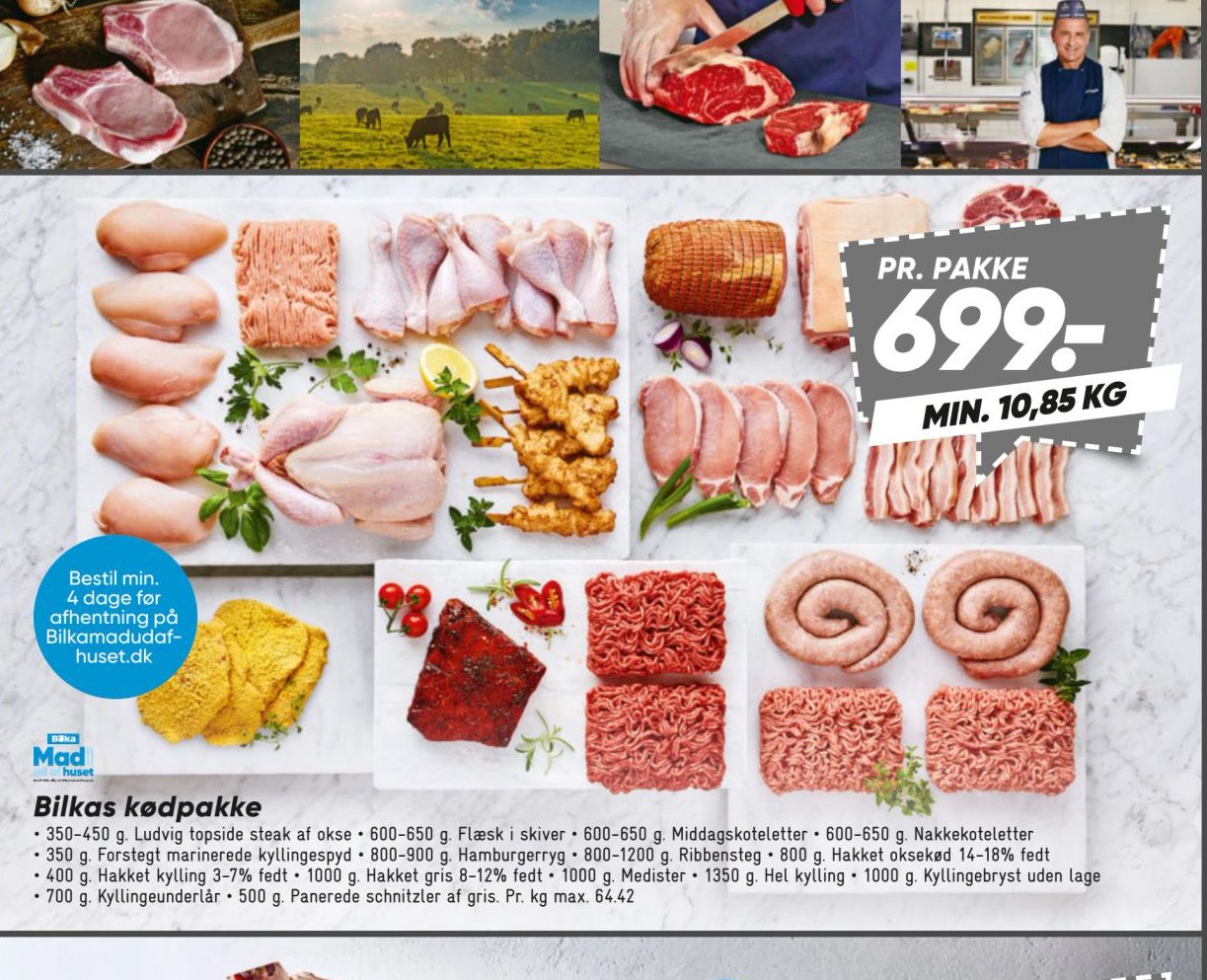 Bilkås kødpakke 350-450 g. Ludvig topside steak af okse • 600-650 g. Flæsk i skiver • 600-650 g. Middagskoteletter • 600-650 g. Nakkekoteletter • 350 g. Forstegt marinerede kyllingespyd • 800-900 g. Hamburgerryg • 800-1200 g. Ribbensteg • 800 g. Hakket oksekød 14-18% fedt • 400 g. Hakket kylling 3-7% fedt • 1000 g. Hakket gris 8-12% fedt • 1000 g. Medister • 1350 g. Hel kylling • 1000 g. Kyllingebryst uden lage • 700 g. Kyllingeunderlår • 500 g. Panerede schnitzler af gris. Pr. kg max. 64,42 – Bilka