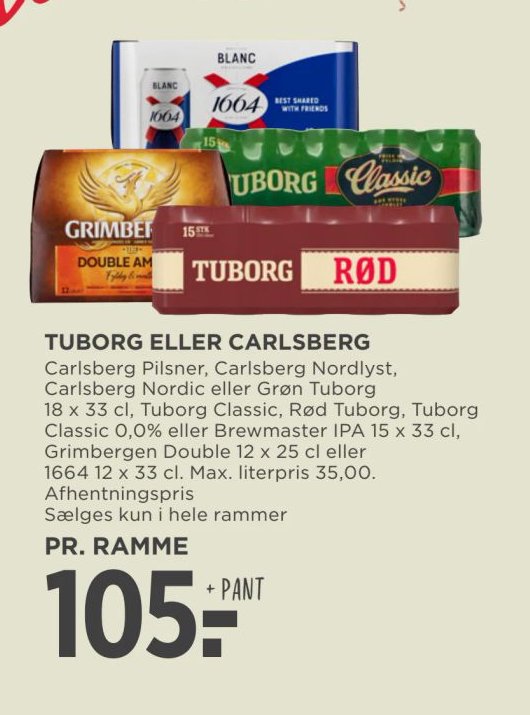 TUBORG ELLER CARLSBERG Carlsberg Pilsner, Carlsberg Nordlyst, Carlsberg Nordic eller Grøn Tuborg 18 x 33 cl, Tuborg Classic, Rød Tuborg, Tuborg Classic 0,0% eller Brewmaster IPA 15 x 33 cl, Grimbergen Double 12 x 25 cl eller 1664 12 x 33 cl. Max. literpris 35,00. Afhentningspris Sælges kun i hele rammer PR. RAMME – Meny